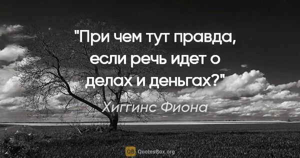 Хиггинс Фиона цитата: "При чем тут правда, если речь идет о делах и деньгах?"