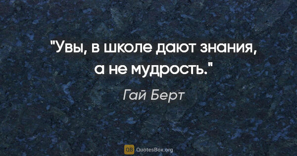 Гай Берт цитата: "Увы, в школе дают знания, а не мудрость."