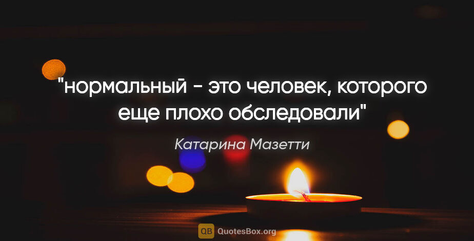 Катарина Мазетти цитата: ""нормальный" - это человек, которого еще плохо обследовали"