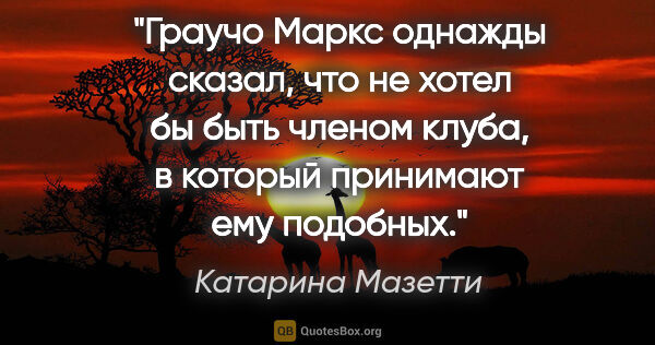 Катарина Мазетти цитата: "Граучо Маркс однажды сказал, что не хотел бы быть членом..."