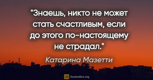 Катарина Мазетти цитата: "Знаешь, никто не может стать счастливым, если до этого..."