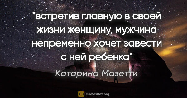 Катарина Мазетти цитата: "встретив главную в своей жизни женщину, мужчина непременно..."