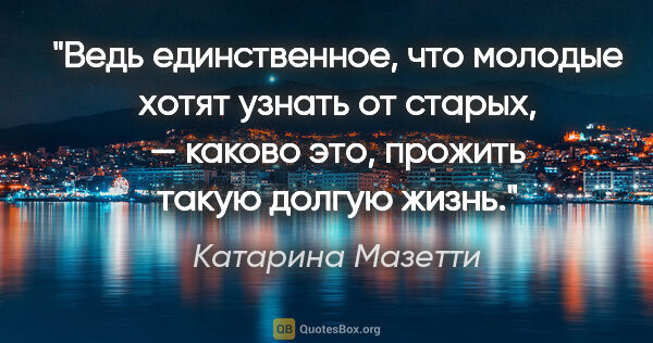 Катарина Мазетти цитата: "Ведь единственное, что молодые хотят узнать от старых, —..."