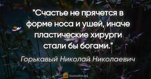 Горькавый Николай Николаевич цитата: "Счастье не прячется в форме носа и ушей, иначе пластические..."