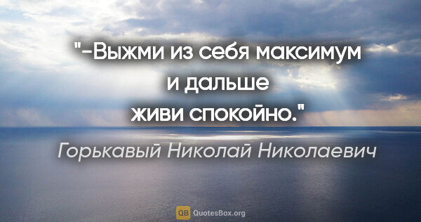 Горькавый Николай Николаевич цитата: "-Выжми из себя максимум и дальше живи спокойно."