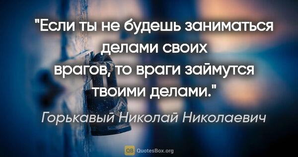 Горькавый Николай Николаевич цитата: "Если ты не будешь заниматься делами своих врагов, то враги..."