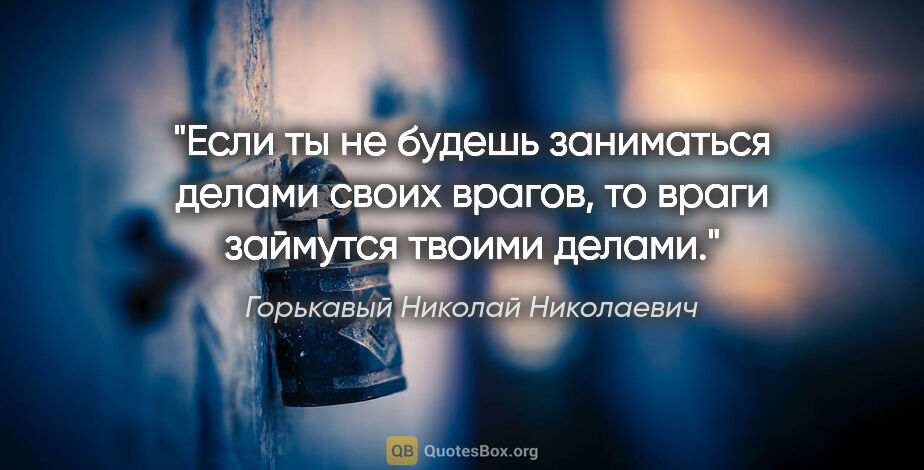 Горькавый Николай Николаевич цитата: "Если ты не будешь заниматься делами своих врагов, то враги..."