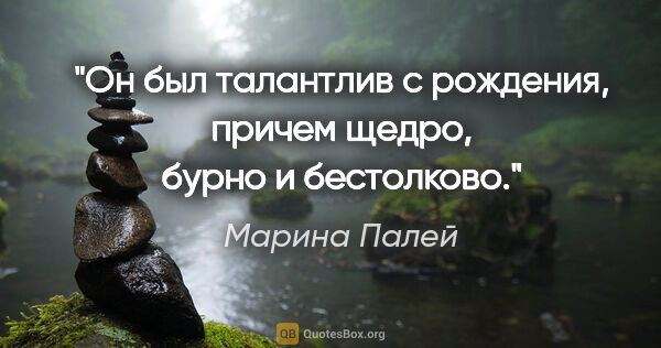 Марина Палей цитата: "Он был талантлив с рождения, причем щедро, бурно и бестолково."