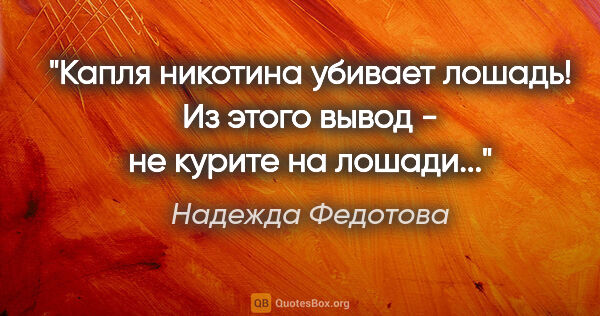 Надежда Федотова цитата: "Капля никотина убивает лошадь! Из этого вывод - не курите на..."