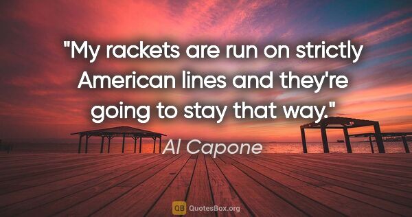 Al Capone quote: "My rackets are run on strictly American lines and they're..."