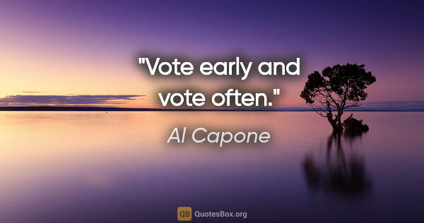 Al Capone quote: "Vote early and vote often."