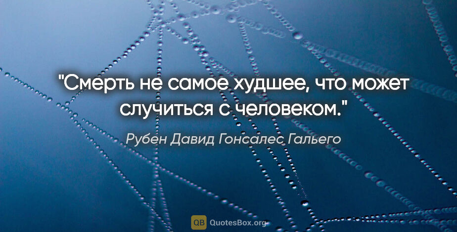 Рубен Давид Гонсалес Гальего цитата: "Смерть не самое худшее, что может случиться с человеком."