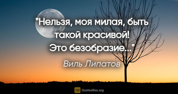 Виль Липатов цитата: "Нельзя, моя милая, быть такой красивой! Это безобразие..."