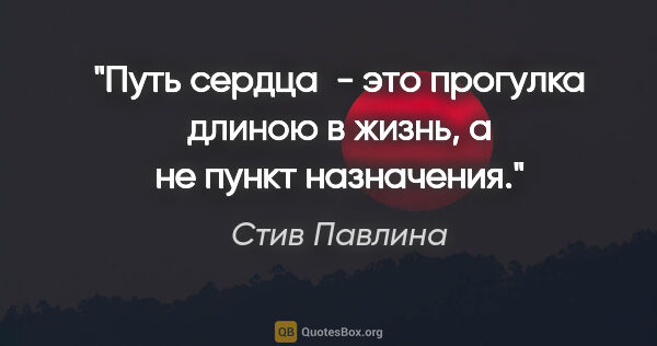 Стив Павлина цитата: "Путь сердца  - это прогулка длиною в жизнь, а не пункт..."