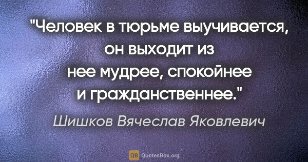 Шишков Вячеслав Яковлевич цитата: "Человек в тюрьме выучивается, он выходит из нее мудрее,..."