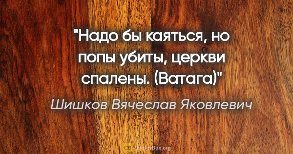 Шишков Вячеслав Яковлевич цитата: "Надо бы каяться, но попы убиты, церкви спалены. ("Ватага")"