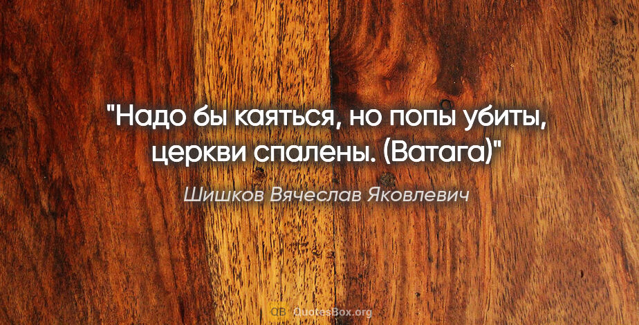 Шишков Вячеслав Яковлевич цитата: "Надо бы каяться, но попы убиты, церкви спалены. ("Ватага")"