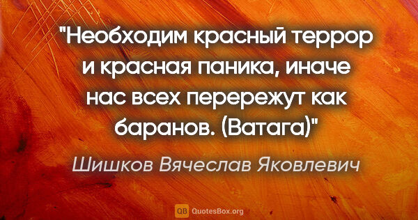 Шишков Вячеслав Яковлевич цитата: "Необходим красный террор и красная паника, иначе нас всех..."