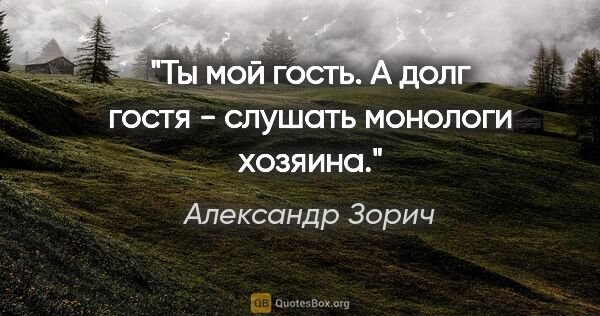 Александр Зорич цитата: "Ты мой гость. А долг гостя - слушать монологи хозяина."