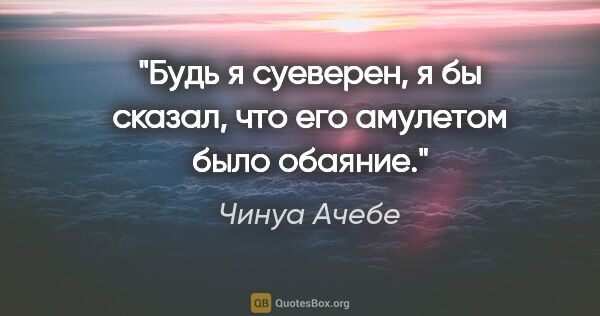 Чинуа Ачебе цитата: "Будь я суеверен, я бы сказал, что его амулетом было обаяние."