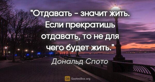 Дональд Спото цитата: "Отдавать - значит жить. Если прекратишь отдавать, то не для..."