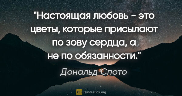 Дональд Спото цитата: ""Настоящая любовь - это цветы, которые присылают по зову..."