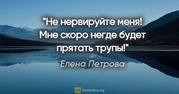Елена Петрова цитата: "Не нервируйте меня! Мне скоро негде будет прятать трупы!"