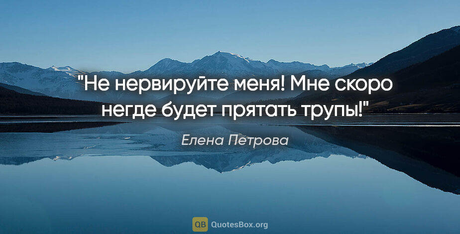 Елена Петрова цитата: "Не нервируйте меня! Мне скоро негде будет прятать трупы!"