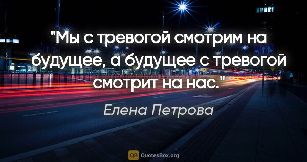 Елена Петрова цитата: "Мы с тревогой смотрим на будущее, а будущее с тревогой смотрит..."