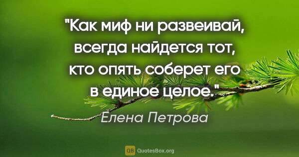 Елена Петрова цитата: "Как миф ни развеивай, всегда найдется тот, кто опять соберет..."