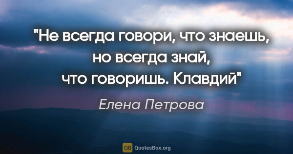 Елена Петрова цитата: "Не всегда говори, что знаешь, но всегда знай, что..."