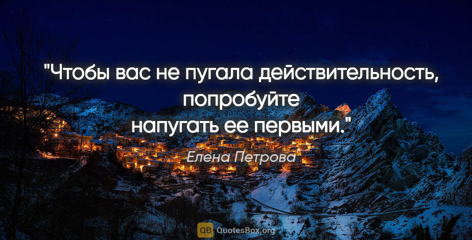 Елена Петрова цитата: "Чтобы вас не пугала действительность, попробуйте напугать ее..."