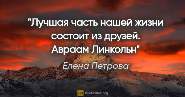 Елена Петрова цитата: "Лучшая часть нашей жизни состоит из друзей.

Авраам Линкольн"