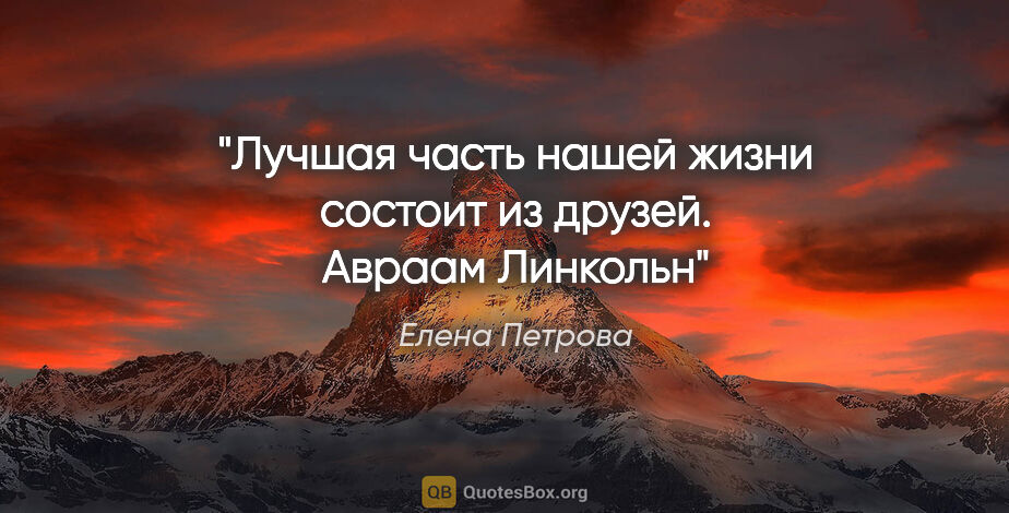 Елена Петрова цитата: "Лучшая часть нашей жизни состоит из друзей.

Авраам Линкольн"