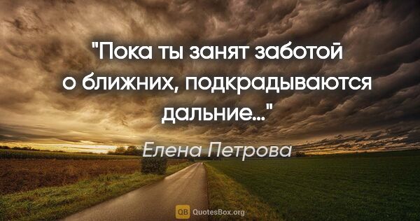 Елена Петрова цитата: "Пока ты занят заботой о ближних, подкрадываются дальние…"