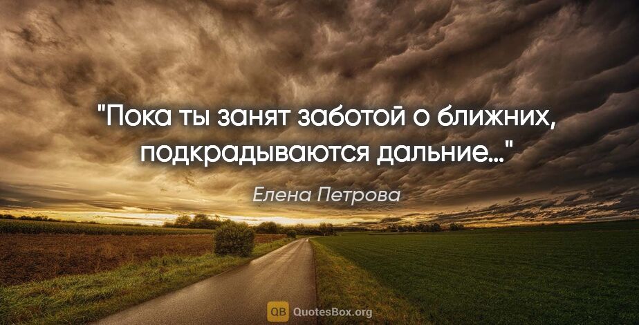 Елена Петрова цитата: "Пока ты занят заботой о ближних, подкрадываются дальние…"