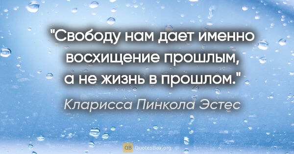 Кларисса Пинкола Эстес цитата: "Свободу нам дает именно восхищение прошлым, а не жизнь в прошлом."