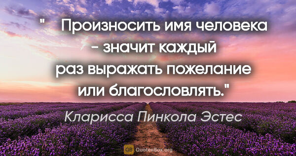 Кларисса Пинкола Эстес цитата: "    Произносить имя человека - значит каждый раз выражать..."