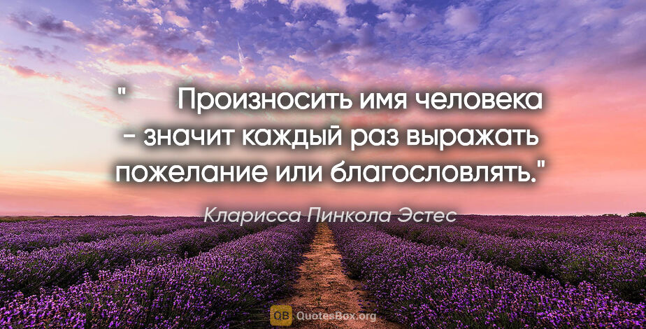 Кларисса Пинкола Эстес цитата: "    Произносить имя человека - значит каждый раз выражать..."