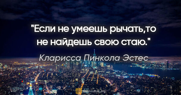 Кларисса Пинкола Эстес цитата: "Если не умеешь рычать,то не найдешь свою стаю."