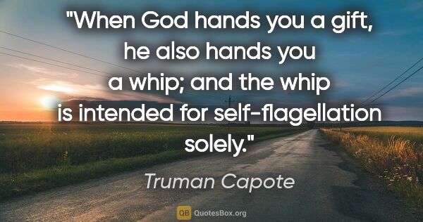 Truman Capote quote: "When God hands you a gift, he also hands you a whip; and the..."