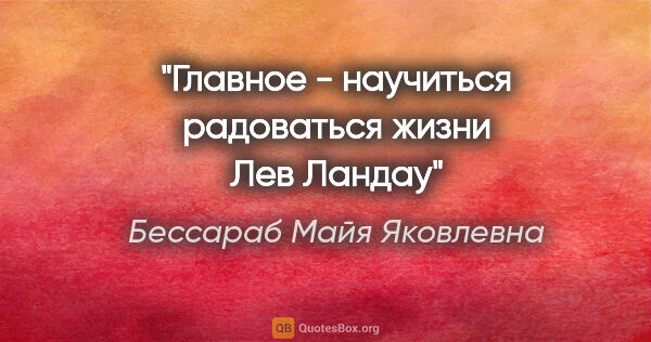 Бессараб Майя Яковлевна цитата: ""Главное - научиться радоваться жизни"

Лев Ландау"