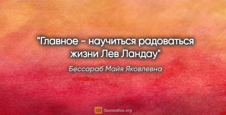 Бессараб Майя Яковлевна цитата: ""Главное - научиться радоваться жизни"

Лев Ландау"
