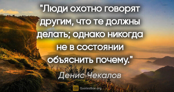 Денис Чекалов цитата: "Люди охотно говорят другим, что те должны делать; однако..."