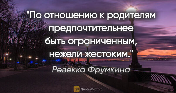 Ревекка Фрумкина цитата: "По отношению к родителям предпочтительнее быть ограниченным,..."