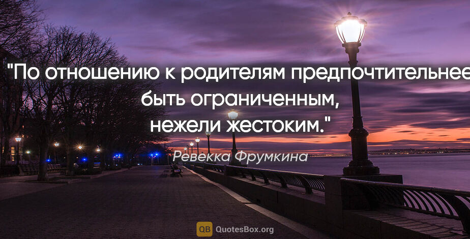 Ревекка Фрумкина цитата: "По отношению к родителям предпочтительнее быть ограниченным,..."