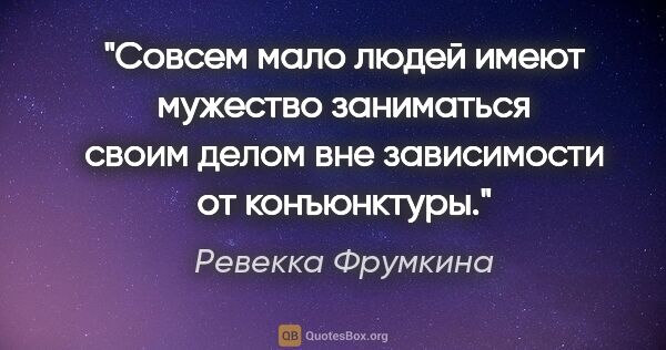 Ревекка Фрумкина цитата: "Совсем мало людей имеют мужество заниматься своим делом вне..."