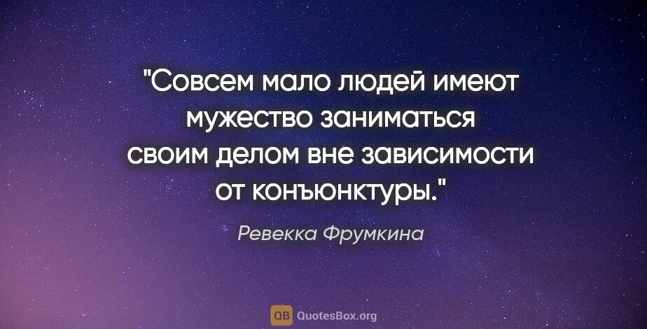 Ревекка Фрумкина цитата: "Совсем мало людей имеют мужество заниматься своим делом вне..."