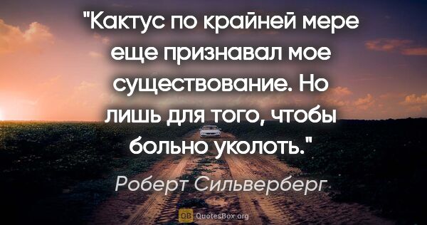 Роберт Сильверберг цитата: "Кактус по крайней мере еще признавал мое существование. Но..."