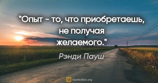 Рэнди Пауш цитата: "Опыт - то, что приобретаешь, не получая желаемого."